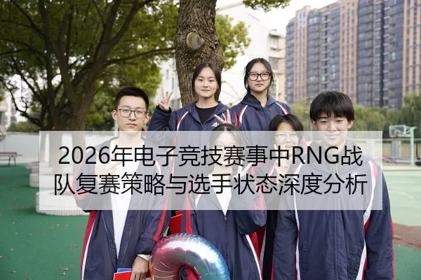 2026年电子竞技赛事中RNG战队复赛策略与选手状态深度分析