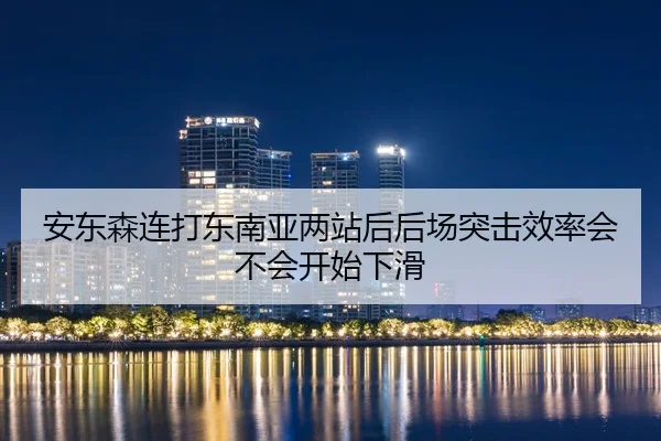 安东森连打东南亚两站后后场突击效率会不会开始下滑