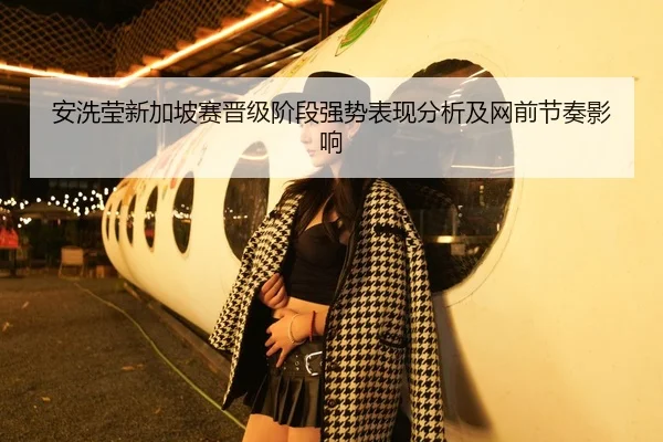安洗莹新加坡赛晋级阶段强势表现分析及网前节奏影响