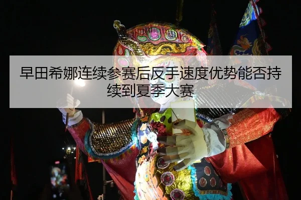 早田希娜连续参赛后反手速度优势能否持续到夏季大赛