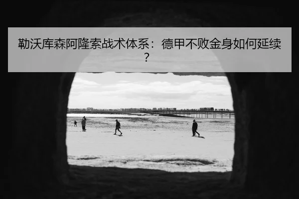勒沃库森阿隆索战术体系：德甲不败金身如何延续？