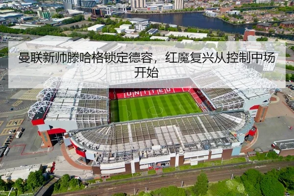 曼联新帅滕哈格锁定德容，红魔复兴从控制中场开始