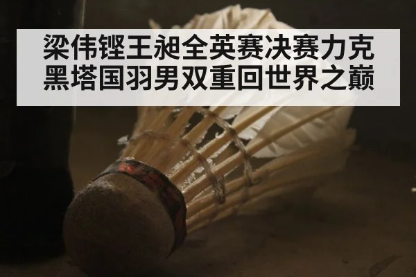 梁伟铿王昶全英赛决赛力克黑塔国羽男双重回世界之巅