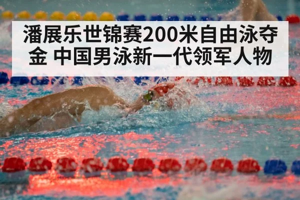 潘展乐世锦赛200米自由泳夺金 中国男泳新一代领军人物