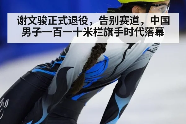 谢文骏正式退役，告别赛道，中国男子一百一十米栏旗手时代落幕