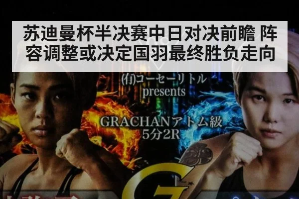 苏迪曼杯半决赛中日对决前瞻 阵容调整或决定国羽最终胜负走向